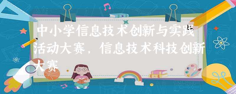 中小学信息技术创新与实践活动大赛,信息技术科技创新大赛 中小学信息技术创新与实践活动大赛,信息技术科技创新大赛