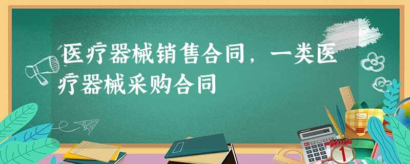 医疗器械销售合同,一类医疗器械采购合同 医疗器械销售合同,一类医疗器械采购合同