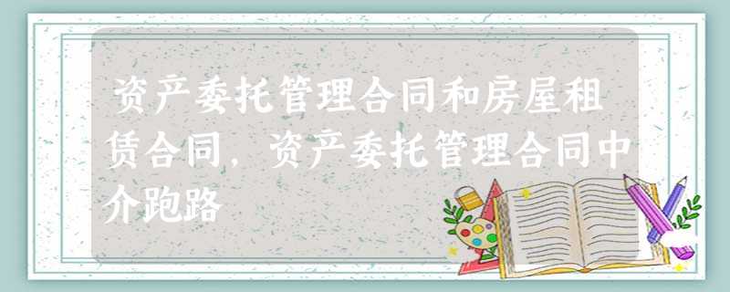 资产委托管理合同和房屋租赁合同,资产委托管理合同中介跑路 资产委托管理合同和房屋租赁合同,资产委托管理合同中介跑路