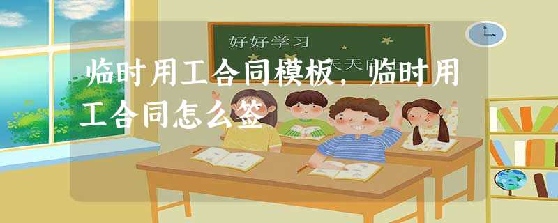 临时用工合同模板,临时用工合同怎么签 临时用工合同模板,临时用工合同怎么签