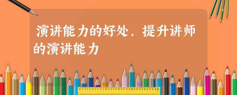 演讲能力的好处,提升讲师的演讲能力 演讲能力的好处,提升讲师的演讲能力