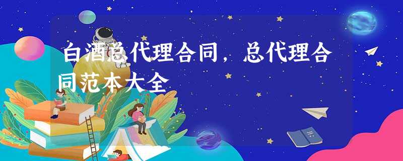 白酒总代理合同,总代理合同范本大全 白酒总代理合同,总代理合同范本大全