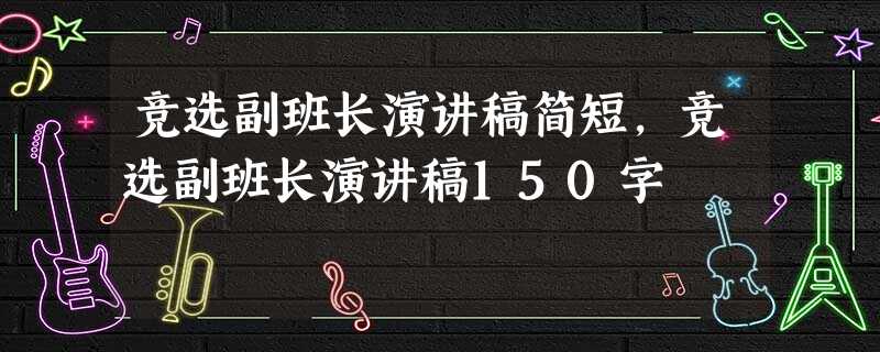 竞选副班长演讲稿简短,竞选副班长演讲稿150字 竞选副班长演讲稿简短,竞选副班长演讲稿150字