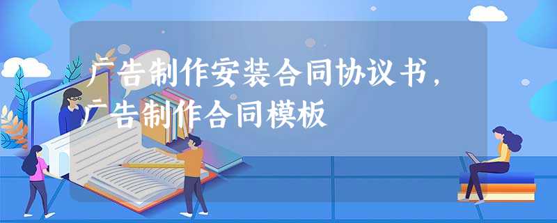 广告制作安装合同协议书,广告制作合同模板 广告制作安装合同协议书,广告制作合同模板