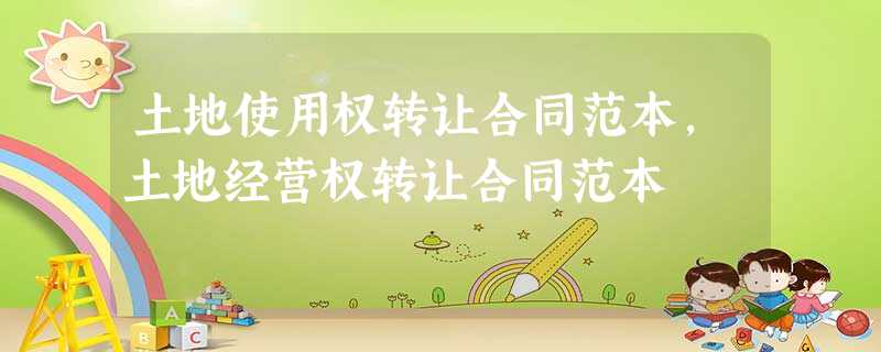 土地使用权转让合同范本,土地经营权转让合同范本 土地使用权转让合同范本,土地经营权转让合同范本