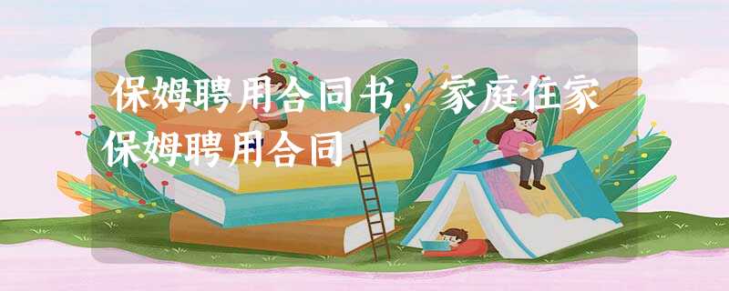 保姆聘用合同书,家庭住家保姆聘用合同 保姆聘用合同书,家庭住家保姆聘用合同