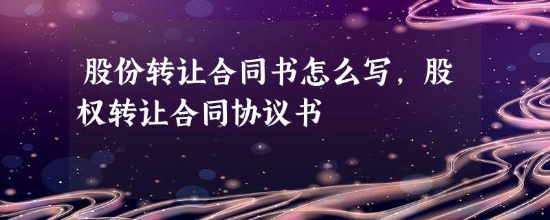 股份转让合同书怎么写,股权转让合同协议书 股份转让合同书怎么写,股权转让合同协议书