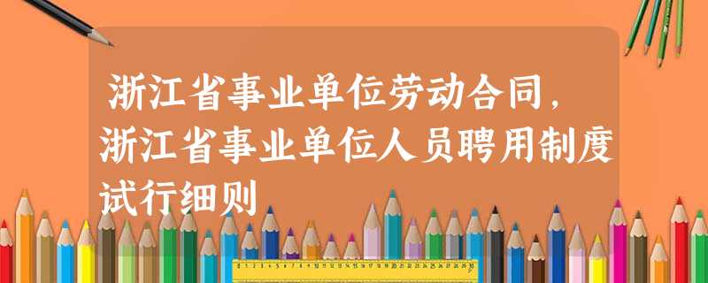 浙江省事业单位劳动合同,浙江省事业单位人员聘用制度试行细则 浙江省事业单位劳动合同,浙江省事业单位人员聘用制度试行细则
