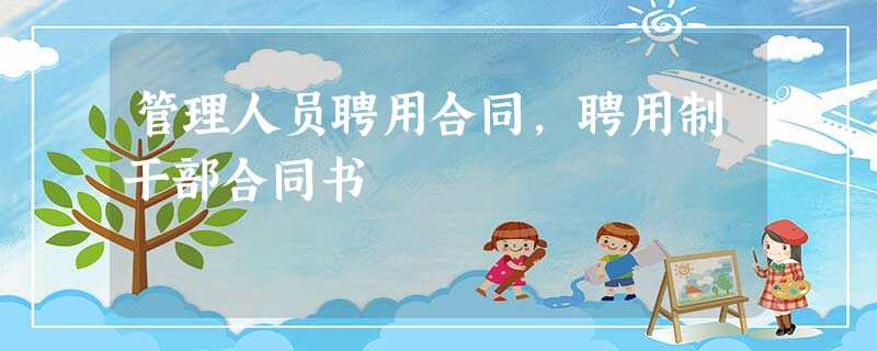 管理人员聘用合同,聘用制干部合同书 管理人员聘用合同,聘用制干部合同书
