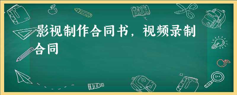 影视制作合同书,视频录制合同 影视制作合同书,视频录制合同