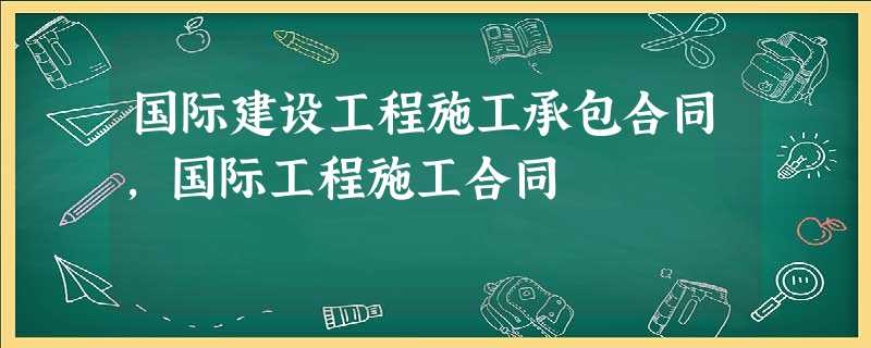 国际建设工程施工承包合同,国际工程施工合同 国际建设工程施工承包合同,国际工程施工合同