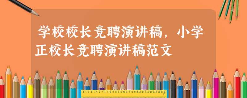 学校校长竞聘演讲稿,小学正校长竞聘演讲稿范文 学校校长竞聘演讲稿,小学正校长竞聘演讲稿范文