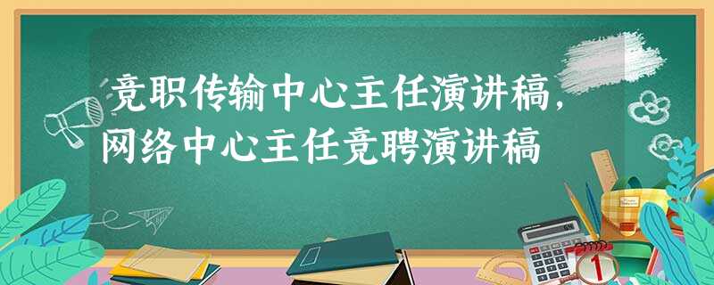 竞职传输中心主任演讲稿,网络中心主任竞聘演讲稿 竞职传输中心主任演讲稿,网络中心主任竞聘演讲稿