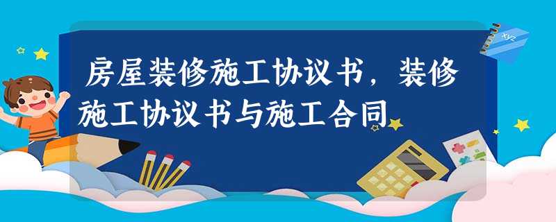 房屋装修施工协议书,装修施工协议书与施工合同 房屋装修施工协议书,装修施工协议书与施工合同