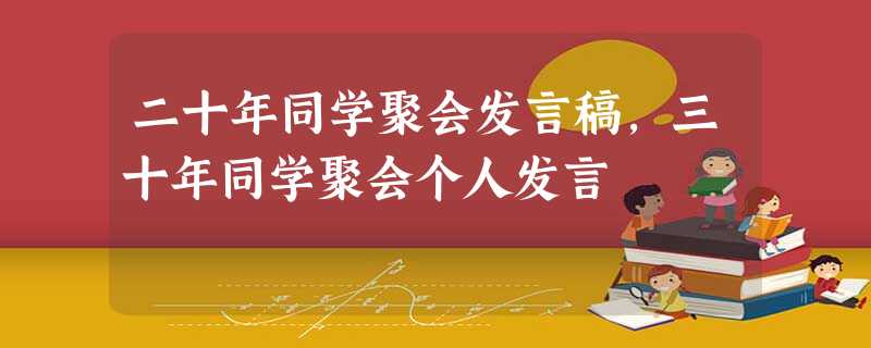 二十年同学聚会发言稿,三十年同学聚会个人发言 二十年同学聚会发言稿,三十年同学聚会个人发言