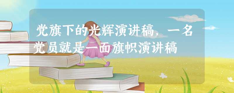 党旗下的光辉演讲稿,一名党员就是一面旗帜演讲稿 党旗下的光辉演讲稿,一名党员就是一面旗帜演讲稿