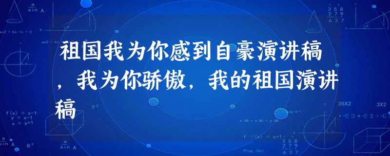 祖国我为你感到自豪演讲稿,我为你骄傲,我的祖国演讲稿 祖国我为你感到自豪演讲稿,我为你骄傲,我的祖国演讲稿