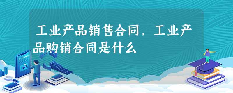工业产品销售合同,工业产品购销合同是什么 工业产品销售合同,工业产品购销合同是什么