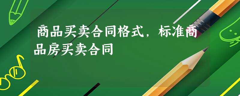 商品买卖合同格式,标准商品房买卖合同 商品买卖合同格式,标准商品房买卖合同