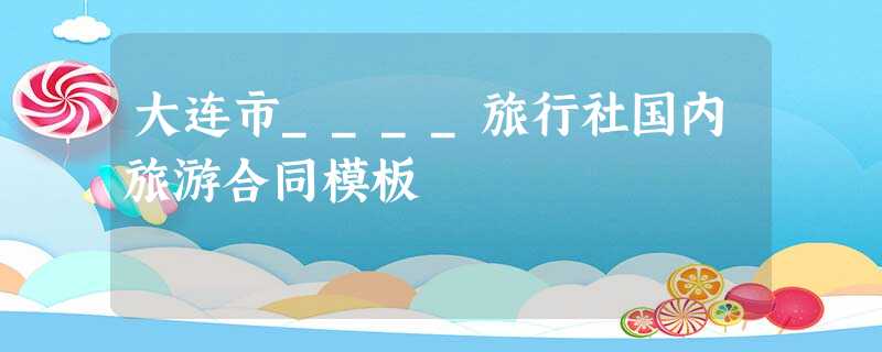大连市____旅行社国内旅游合同模板 大连市____旅行社国内旅游合同模板