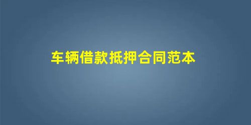车辆借款抵押合同范本 车辆借款抵押合同范本