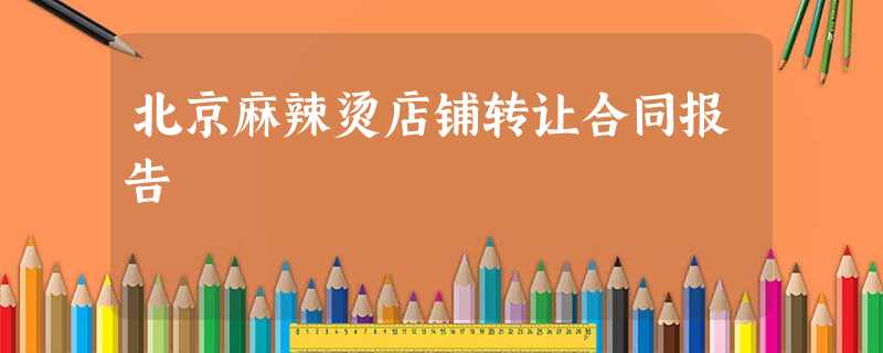 北京麻辣烫店铺转让合同报告 北京麻辣烫店铺转让合同报告