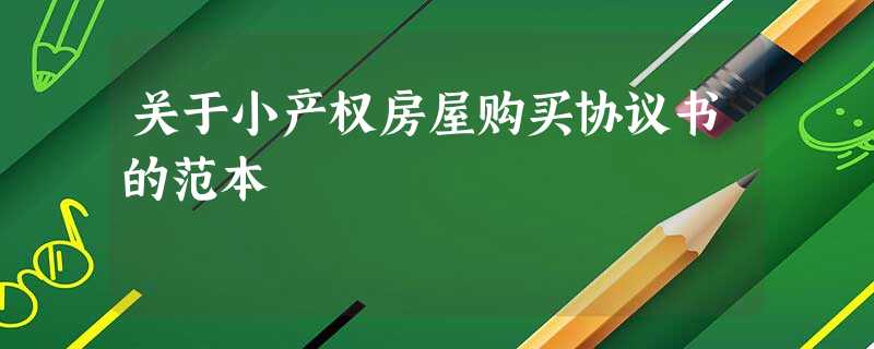 关于小产权房屋购买协议书的范本 关于小产权房屋购买协议书的范本