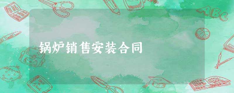 锅炉销售安装合同 锅炉销售安装合同