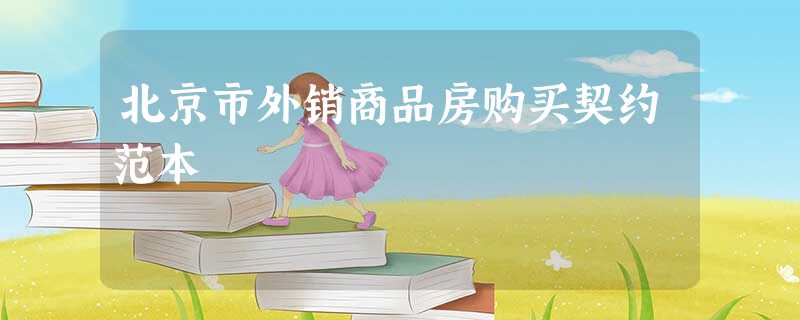 北京市外销商品房购买契约范本 北京市外销商品房购买契约范本
