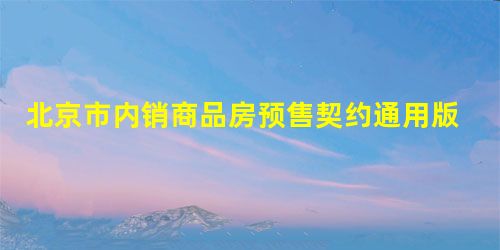 北京市内销商品房预售契约通用版本 北京市内销商品房预售契约通用版本