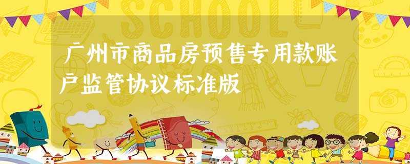 广州市商品房预售专用款账户监管协议标准版 广州市商品房预售专用款账户监管协议标准版