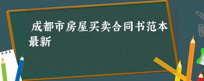 成都市房屋买卖合同书范本最新 成都市房屋买卖合同书范本最新