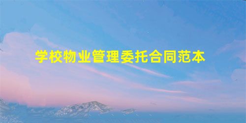 学校物业管理委托合同范本 学校物业管理委托合同范本