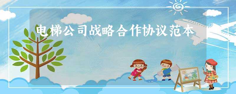 电梯公司战略合作协议范本 电梯公司战略合作协议范本