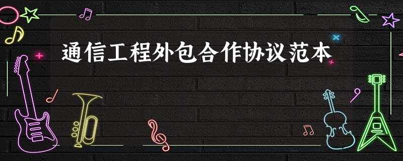 通信工程外包合作协议范本 通信工程外包合作协议范本