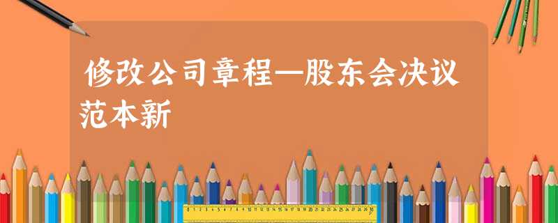 修改公司章程—股东会决议范本新 修改公司章程—股东会决议范本新