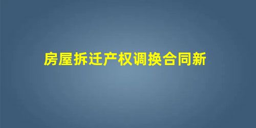 房屋拆迁产权调换合同新 房屋拆迁产权调换合同新
