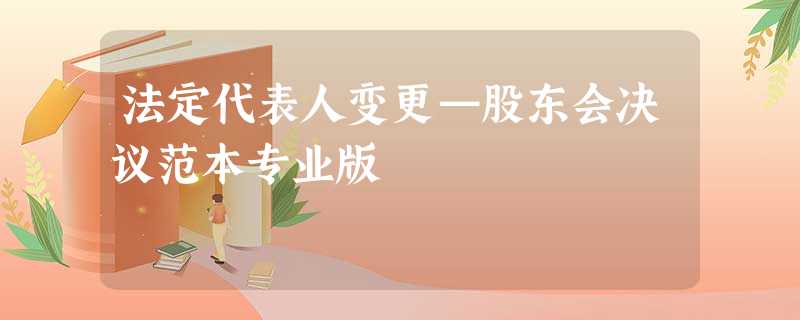 法定代表人变更—股东会决议范本专业版 法定代表人变更—股东会决议范本专业版