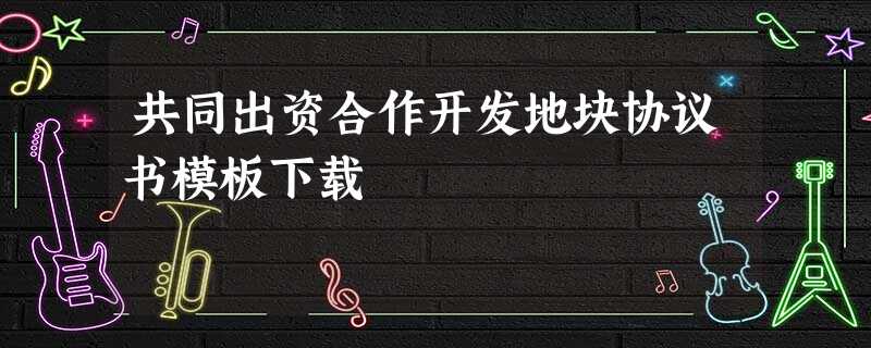 共同出资合作开发地块协议书模板下载 共同出资合作开发地块协议书模板下载
