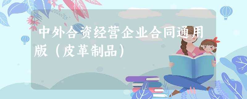 中外合资经营企业合同通用版(皮革制品) 中外合资经营企业合同通用版(皮革制品)