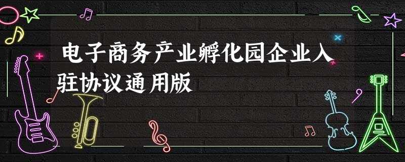 电子商务产业孵化园企业入驻协议通用版 电子商务产业孵化园企业入驻协议通用版