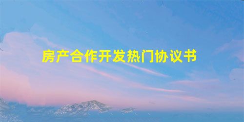 房产合作开发热门协议书 房产合作开发热门协议书