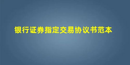 银行证券指定交易协议书范本 银行证券指定交易协议书范本
