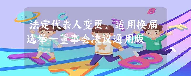 法定代表人变更,适用换届选举—董事会决议通用版 法定代表人变更,适用换届选举—董事会决议通用版
