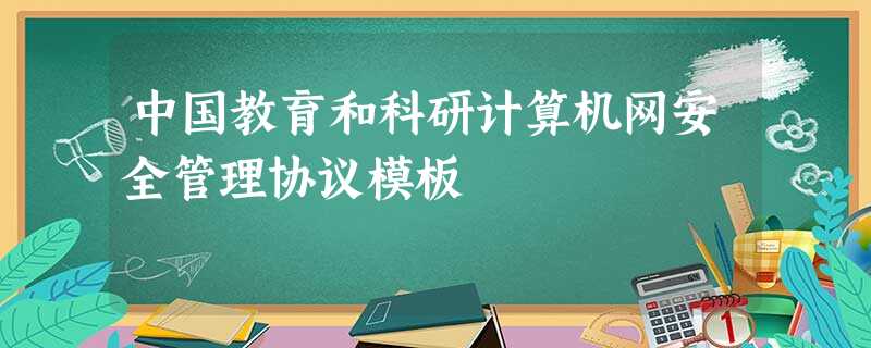 中国教育和科研计算机网安全管理协议模板 中国教育和科研计算机网安全管理协议模板