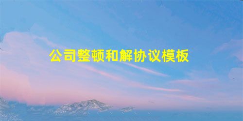 公司整顿和解协议模板 公司整顿和解协议模板