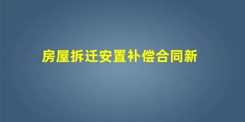 房屋拆迁安置补偿合同新 房屋拆迁安置补偿合同新