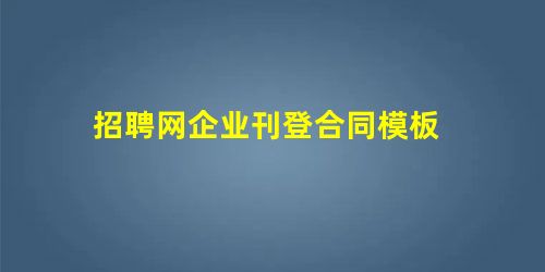 招聘网企业刊登合同模板 招聘网企业刊登合同模板