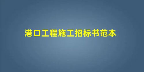 港口工程施工招标书范本 港口工程施工招标书范本