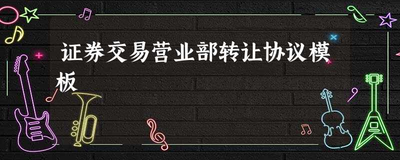 证券交易营业部转让协议模板 证券交易营业部转让协议模板